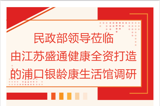 民政部领导莅临由江苏盛通健康全资打造的浦口银龄康养生活馆调研